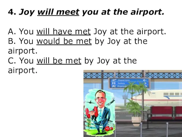 4. Joy will meet you at the airport. A. You will have