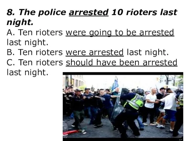 8. The police arrested 10 rioters last night. A. Ten rioters were