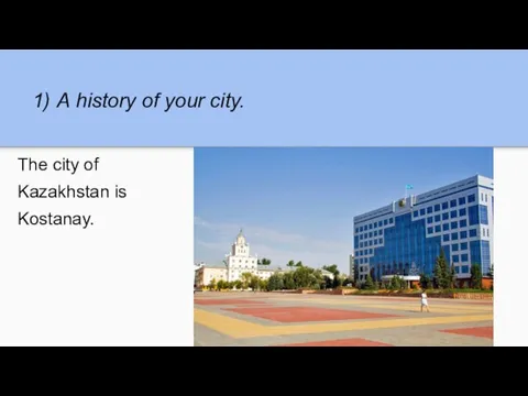 1) А history of your city. The city of Kazakhstan is Kostanay.