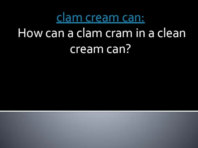 clam cream can: How can a clam cram in a clean cream can?