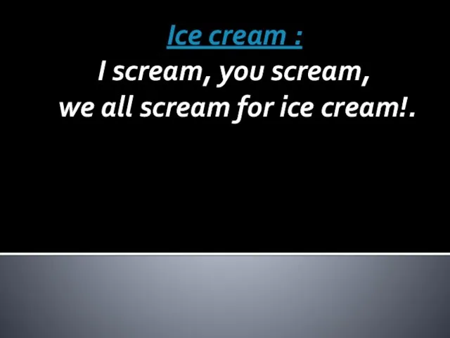 Ice cream : I scream, you scream, we all scream for ice cream!.