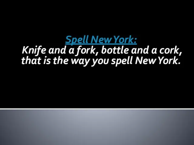 Spell New York: Knife and a fork, bottle and a cork, that