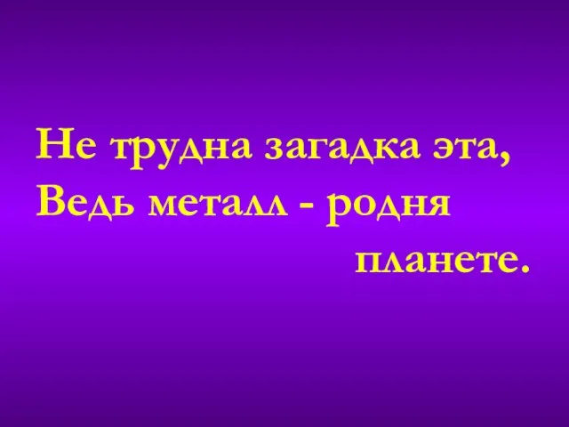 Не трудна загадка эта, Ведь металл - родня планете.