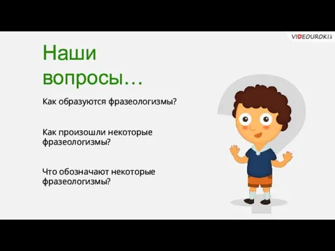 ? Наши вопросы… Как образуются фразеологизмы? Как произошли некоторые фразеологизмы? Что обозначают некоторые фразеологизмы?