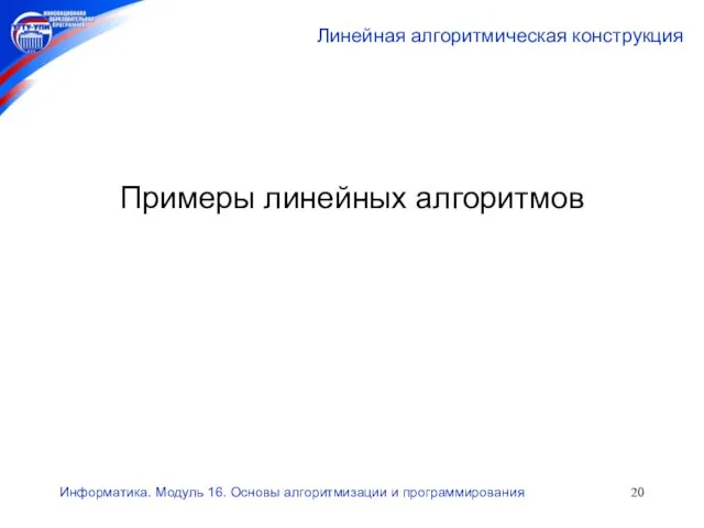 Информатика. Модуль 16. Основы алгоритмизации и программирования Линейная алгоритмическая конструкция Примеры линейных алгоритмов