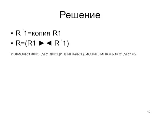 Решение R ‘1=копия R1 R=(R1 ►◄ R ‘1) R1.ФИО=R’1.ФИО ∧R1.ДИСЦИПЛИНА≠R’1.ДИСЦИПЛИНА∧R1=‘2’ ∧R’1=‘2’