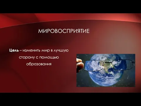 МИРОВОСПРИЯТИЕ Цель – изменить мир в лучшую сторону с помощью образования