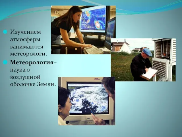 Изучением атмосферы занимаются метеорологи. Метеорология– наука о воздушной оболочке Земли.