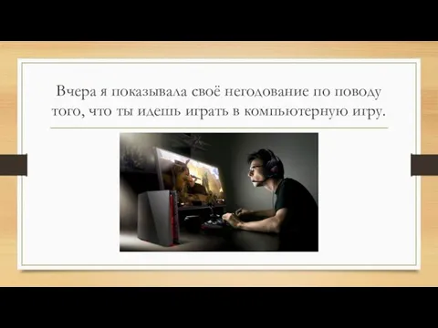 Вчера я показывала своё негодование по поводу того, что ты идешь играть в компьютерную игру.