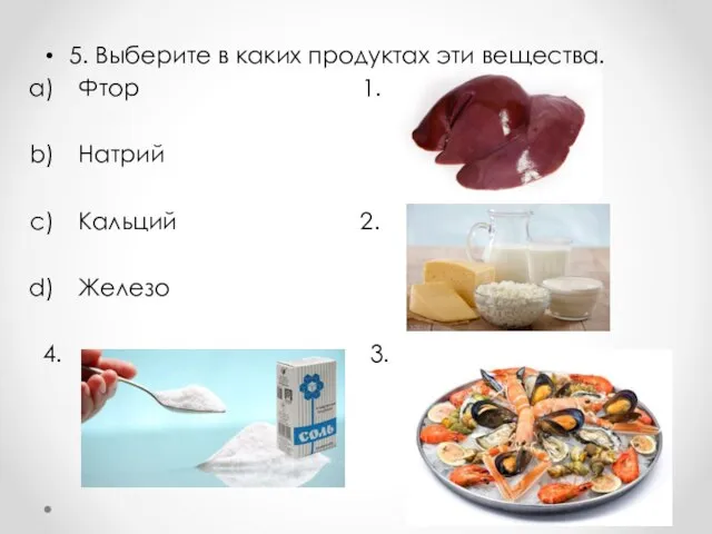 5. Выберите в каких продуктах эти вещества. Фтор 1. Натрий Кальций 2. Железо 4. 3.