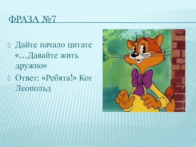 ФРАЗА №7 Дайте начало цитате «…Давайте жить дружно» Ответ: «Ребята!» Кот Леопольд