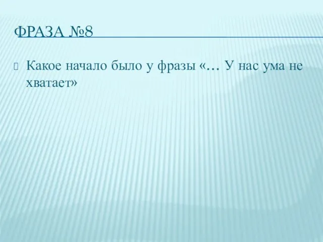 ФРАЗА №8 Какое начало было у фразы «… У нас ума не хватает»