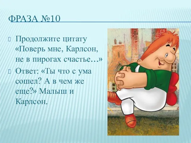 ФРАЗА №10 Продолжите цитату «Поверь мне, Карлсон, не в пирогах счастье…» Ответ: