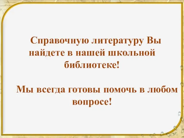 Справочную литературу Вы найдете в нашей школьной библиотеке! Мы всегда готовы помочь в любом вопросе!