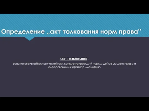 Определение ,,акт толкования норм права’’ АКТ ТОЛКОВАНИЯ – вспомогательный юридический акт, конкретизирующий