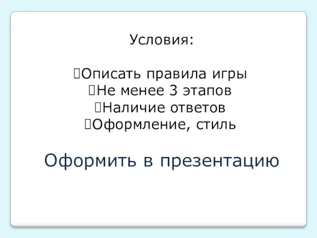 Условия: Описать правила игры Не менее 3 этапов Наличие ответов Оформление, стиль Оформить в презентацию