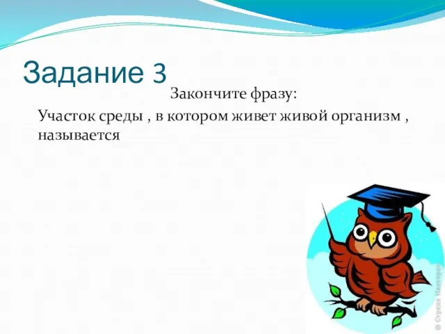 Задание 3 Закончите фразу: Участок среды , в котором живет живой организм , называется