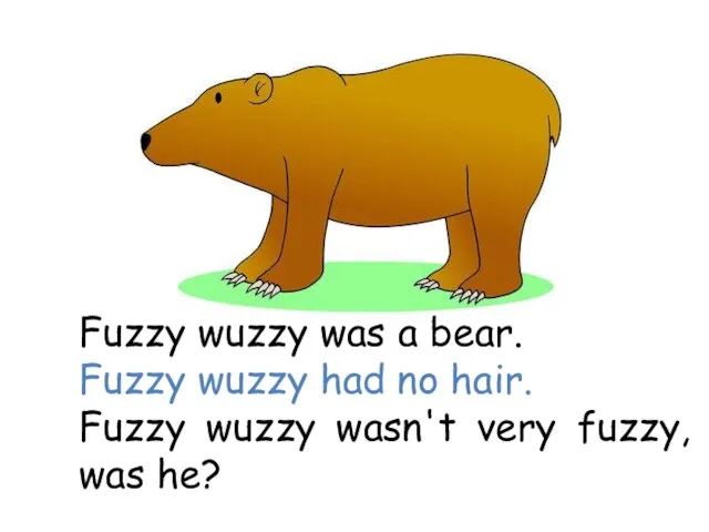 Fuzzy wuzzy was a bear. Fuzzy wuzzy had no hair. Fuzzy wuzzy