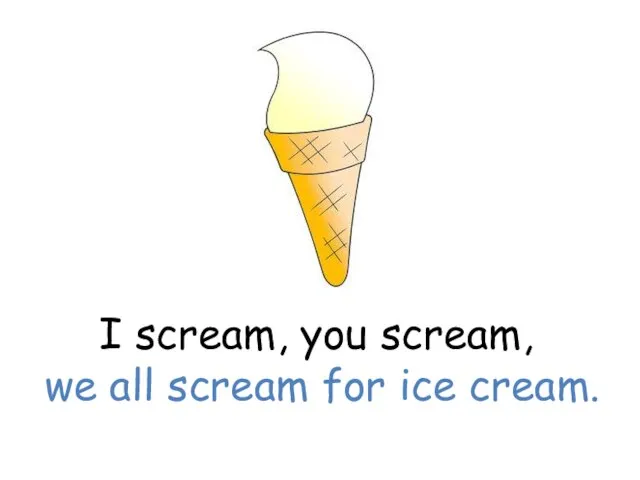 I scream, you scream, we all scream for ice cream.