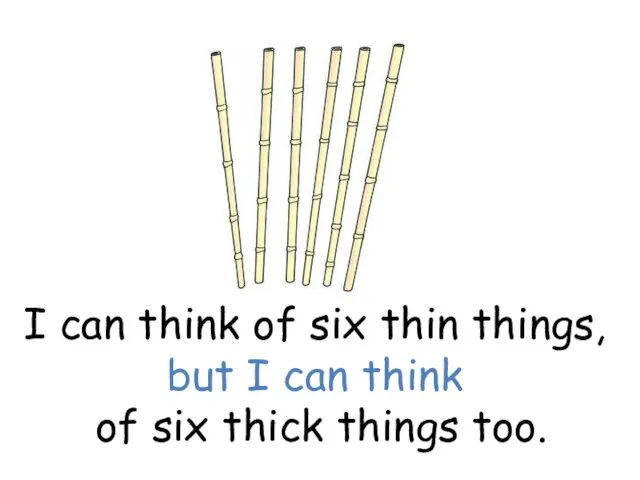 I can think of six thin things, but I can think of six thick things too.