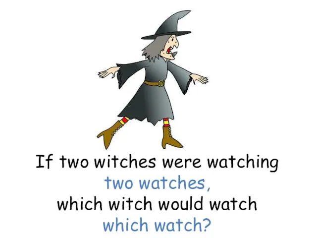 If two witches were watching two watches, which witch would watch which watch?