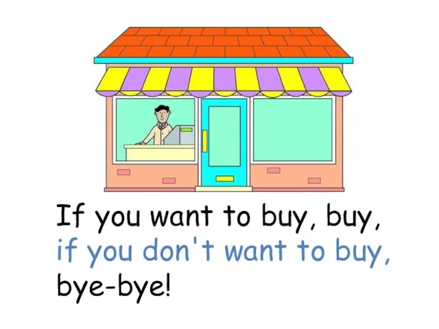 If you want to buy, buy, if you don't want to buy, bye-bye!