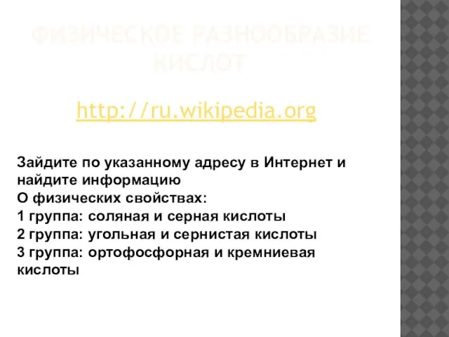 ФИЗИЧЕСКОЕ РАЗНООБРАЗИЕ КИСЛОТ http://ru.wikipedia.org Зайдите по указанному адресу в Интернет и найдите