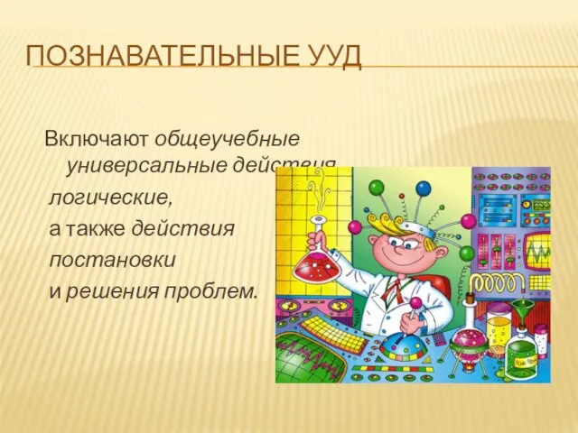 ПОЗНАВАТЕЛЬНЫЕ УУД Включают общеучебные универсальные действия, логические, а также действия постановки и решения проблем.