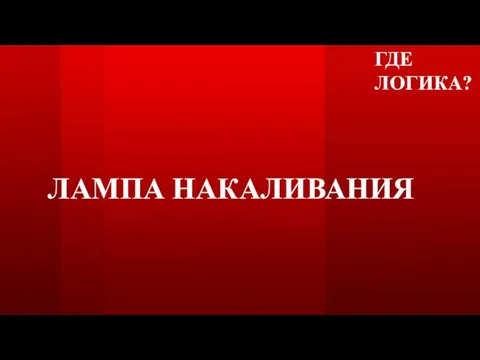 ГДЕ ЛОГИКА? ЛАМПА НАКАЛИВАНИЯ