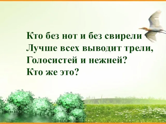 Кто без нот и без свирели Лучше всех выводит трели, Голосистей и нежней? Кто же это?