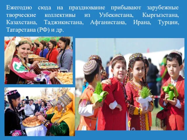 Ежегодно сюда на празднование прибывают зарубежные творческие коллективы из Узбекистана, Кыргызстана, Казахстана,