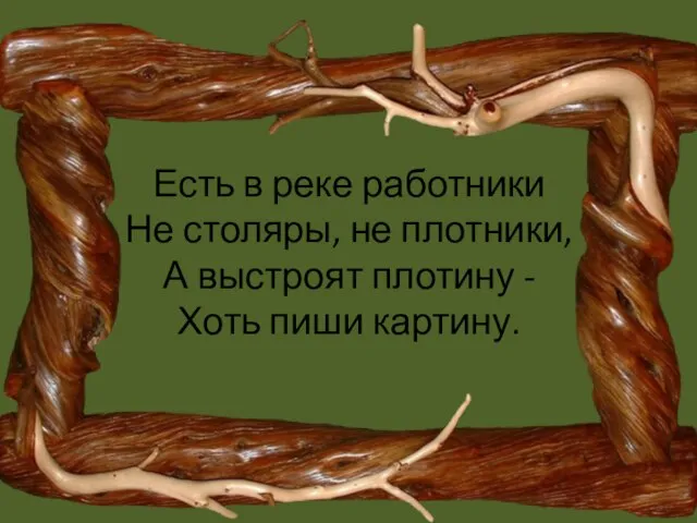 Есть в реке работники Не столяры, не плотники, А выстроят плотину - Хоть пиши картину.