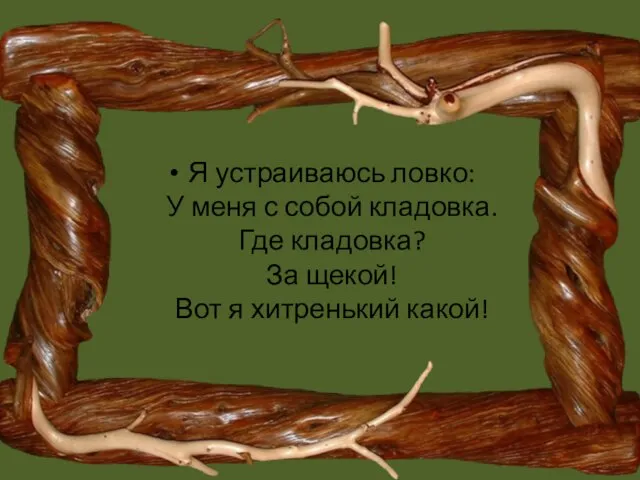 Я устраиваюсь ловко: У меня с собой кладовка. Где кладовка? За щекой! Вот я хитренький какой!