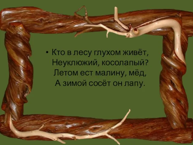 Кто в лесу глухом живёт, Неуклюжий, косолапый? Летом ест малину, мёд, А зимой сосёт он лапу.