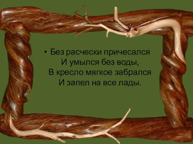 Без расчески причесался И умылся без воды, В кресло мягкое забрался И запел на все лады.