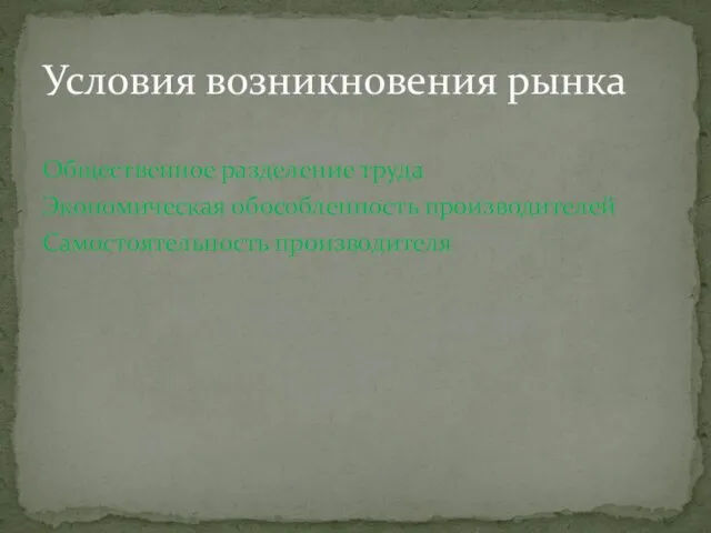 Общественное разделение труда Экономическая обособленность производителей Самостоятельность производителя Условия возникновения рынка