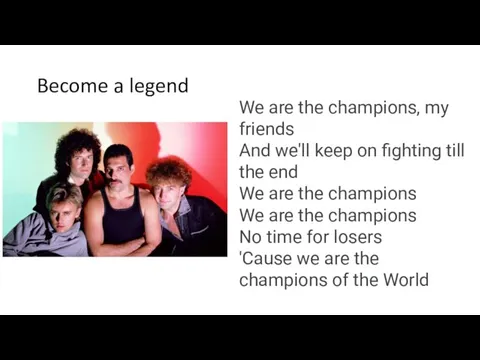 Become a legend We are the champions, my friends And we'll keep