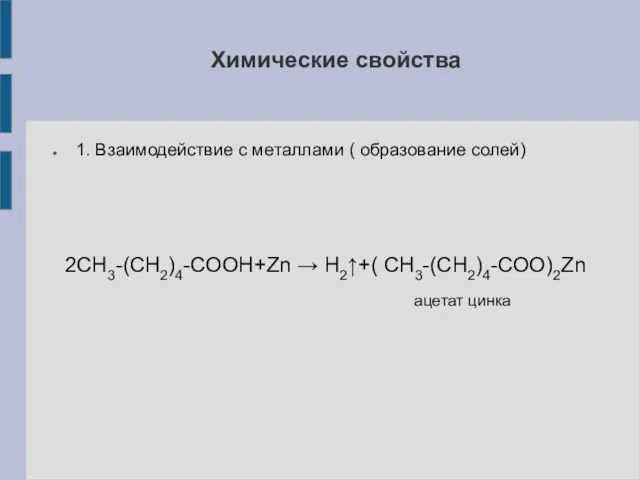 1. Взаимодействие с металлами ( образование солей) 2СН3-(СН2)4-СООН+Zn → H2↑+( СН3-(СН2)4-СОО)2Zn ацетат цинка Химические свойства