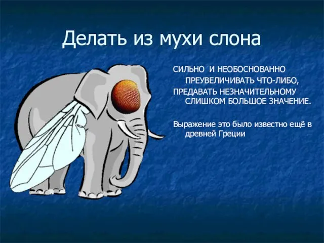 Делать из мухи слона СИЛЬНО И НЕОБОСНОВАННО ПРЕУВЕЛИЧИВАТЬ ЧТО-ЛИБО, ПРЕДАВАТЬ НЕЗНАЧИТЕЛЬНОМУ СЛИШКОМ