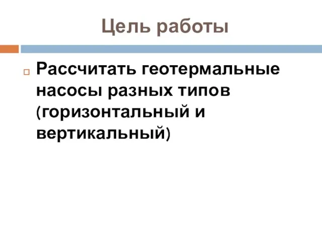 Цель работы Рассчитать геотермальные насосы разных типов (горизонтальный и вертикальный)