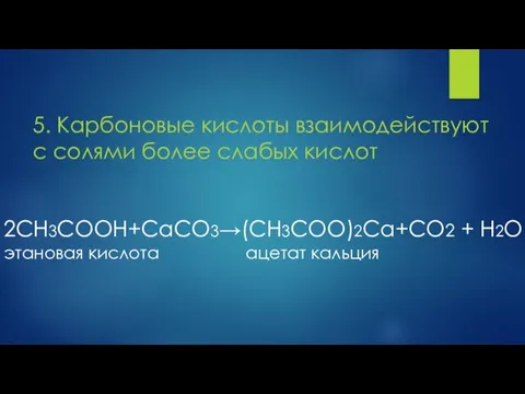 5. Карбоновые кислоты взаимодействуют с солями более слабых кислот 2СH3COOH+CaCO3→(CH3COO)2Ca+CO2 + H2O этановая кислота ацетат кальция