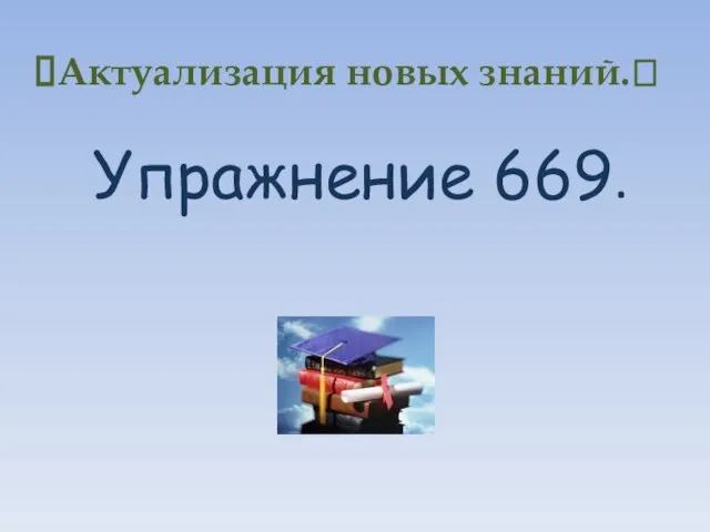 Актуализация новых знаний.? Упражнение 669.