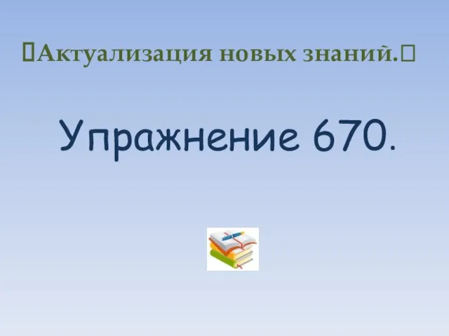 Актуализация новых знаний.? Упражнение 670.