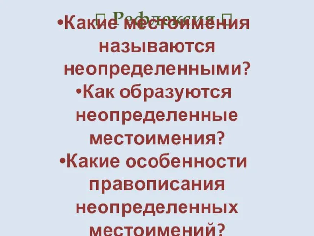 ? Рефлексия ? Какие местоимения называются неопределенными? Как образуются неопределенные местоимения? Какие особенности правописания неопределенных местоимений?