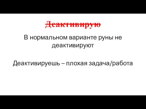 Деактивирую В нормальном варианте руны не деактивируют Деактивируешь – плохая задача/работа