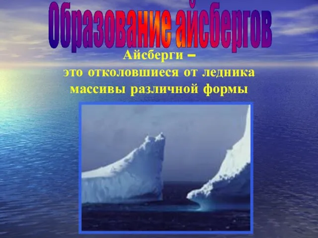 Айсберги – это отколовшиеся от ледника массивы различной формы Образование айсбергов