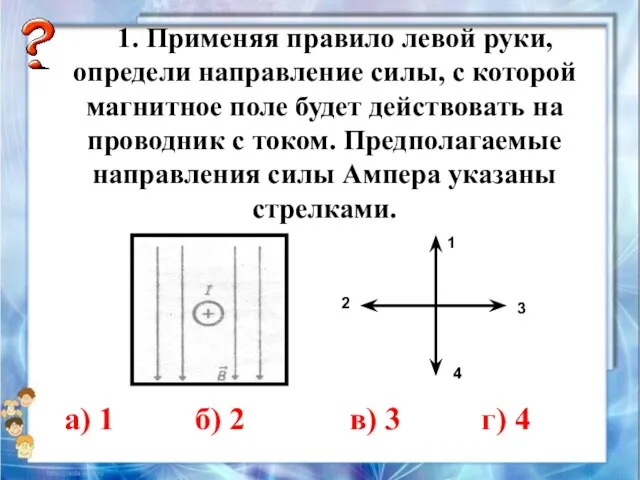 1. Применяя правило левой руки, определи направление силы, с которой магнитное поле