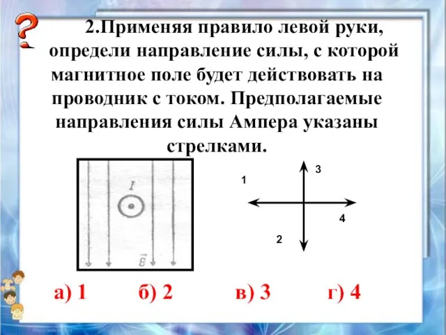 2.Применяя правило левой руки, определи направление силы, с которой магнитное поле будет