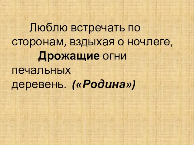 Люблю встречать по сторонам, вздыхая о ночлеге, Дрожащие огни печальных деревень. («Родина»)