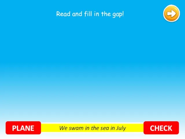 We swam in the sea in July PLANE CHECK Read and fill in the gap!